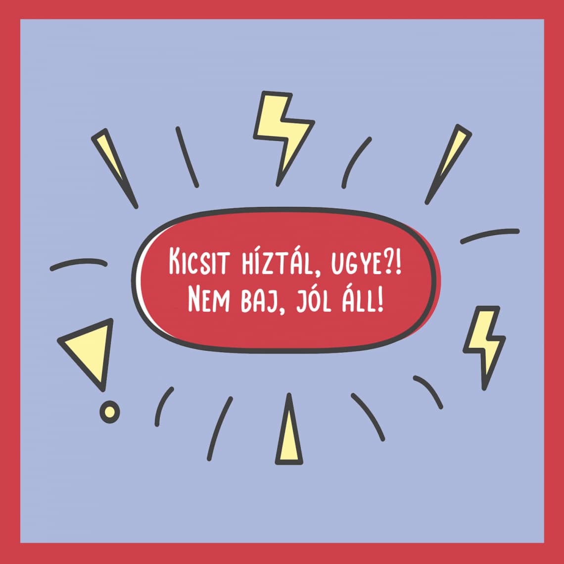 Kicsit híztál, ugye?! Nem baj, jól áll!