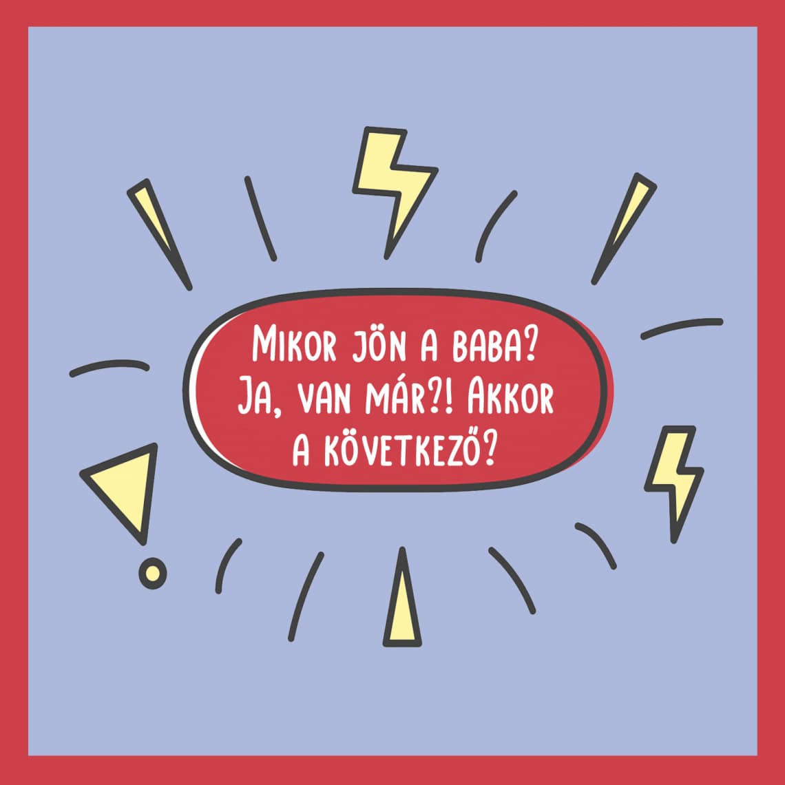 Mikor jön a baba? Ja, van már?! Akkor a következő?