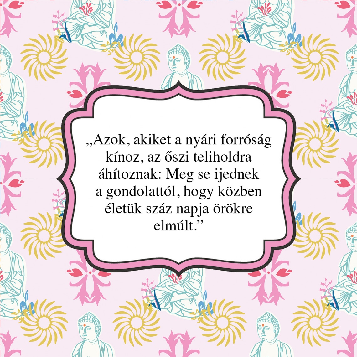 „Azok, akiket a nyári forróság kínoz, az őszi teliholdra áhítoznak: Meg se ijednek a gondolattól, hogy közben életük száz napja örökre elmúlt.”