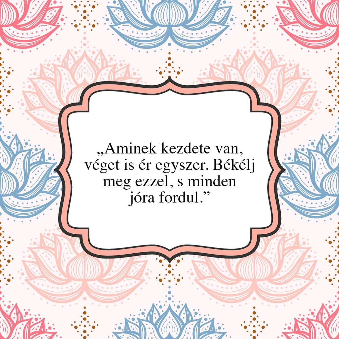 „Aminek kezdete van, véget is ér egyszer. Békélj meg ezzel, s minden jóra fordul.”