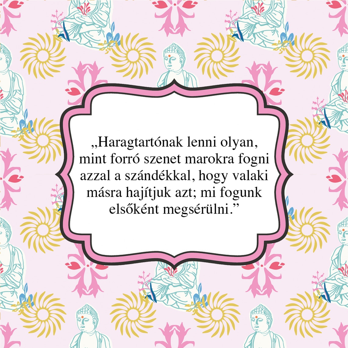 „Haragtartónak lenni olyan, mint forró szenet marokra fogni azzal a szándékkal, hogy valaki másra hajítjuk azt; mi fogunk elsőként megsérülni.”