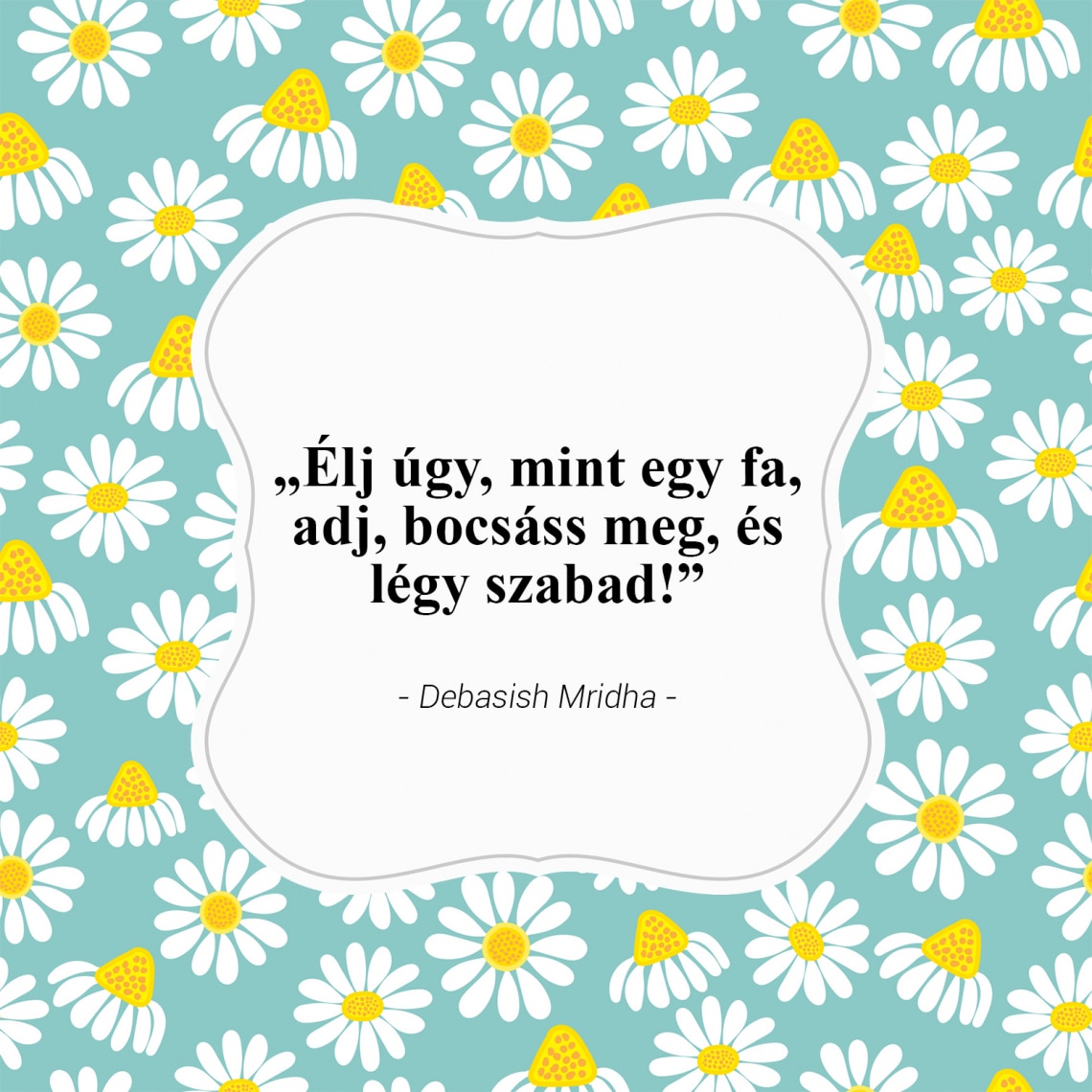 „Élj úgy, mint egy fa, adj, bocsáss meg, és légy szabad! „- Debasish Mridha