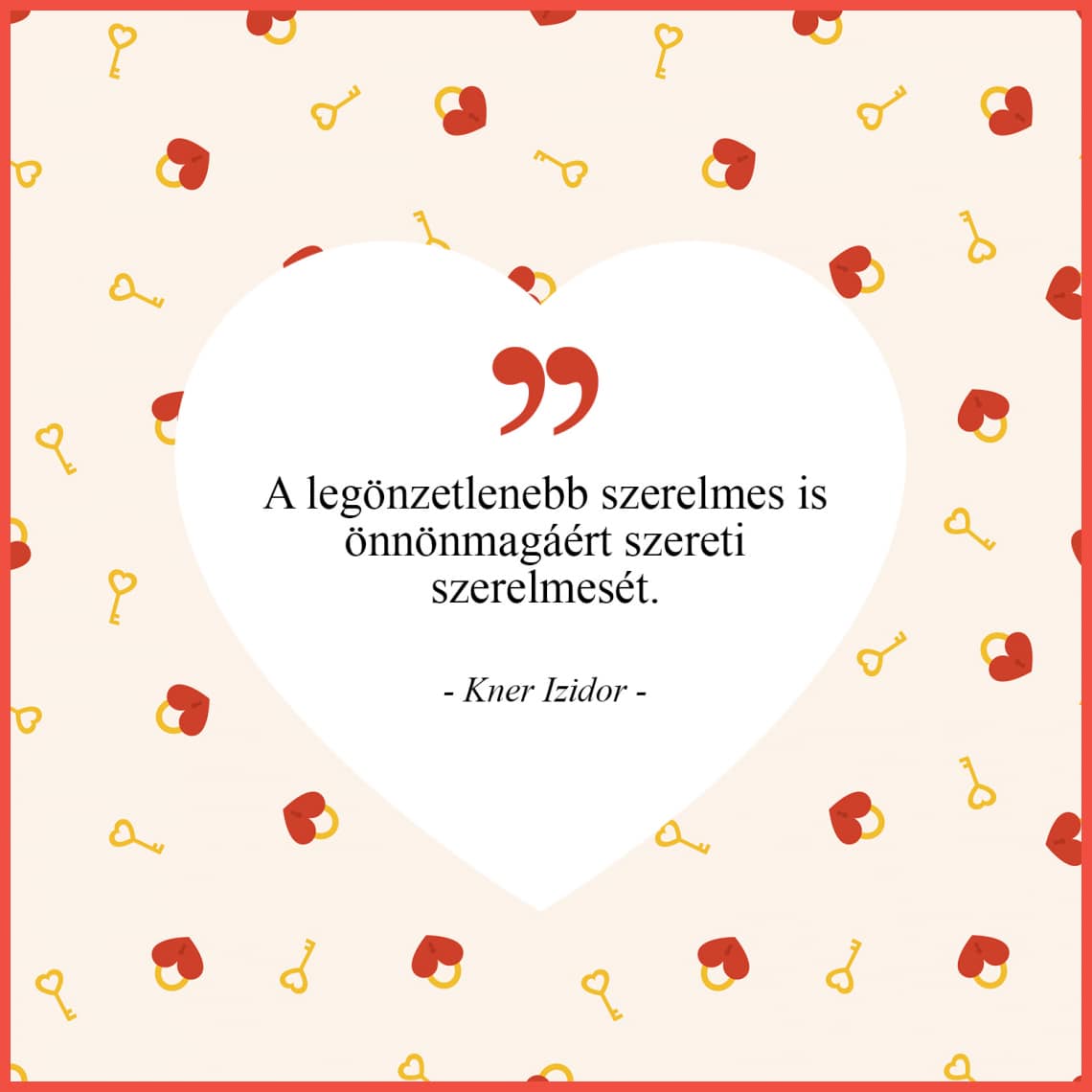 „A legönzetlenebb szerelmes is önnönmagáért szereti szerelmesét.” - Kner Izidor