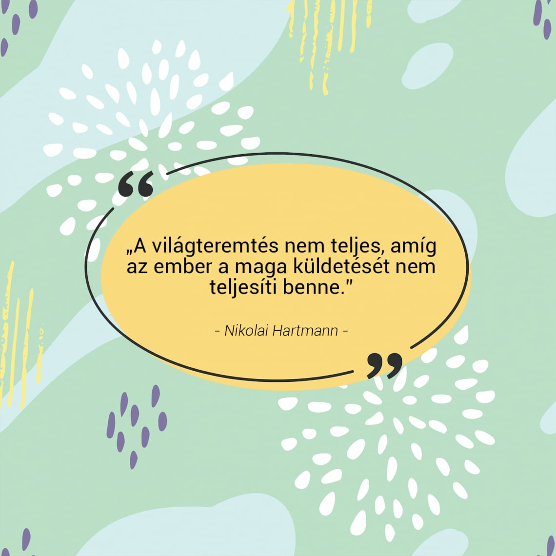 „A világteremtés nem teljes, amíg az ember a maga küldetését nem teljesíti benne.” - Nicolai Hartmann