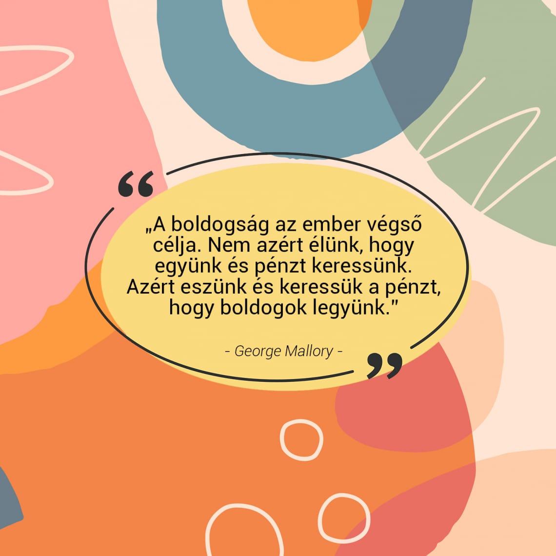 „A boldogság az ember végső célja. Nem azért élünk, hogy együnk és pénzt keressünk. Azért eszünk és keressük a pénzt, hogy boldogok legyünk.” - George Mallory