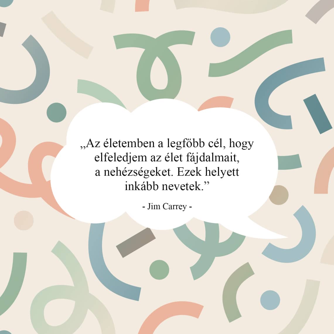 „Az életemben a legfőbb cél, hogy elfeledjem az élet fájdalmait, a nehézségeket. Ezek helyett inkább nevetek.”